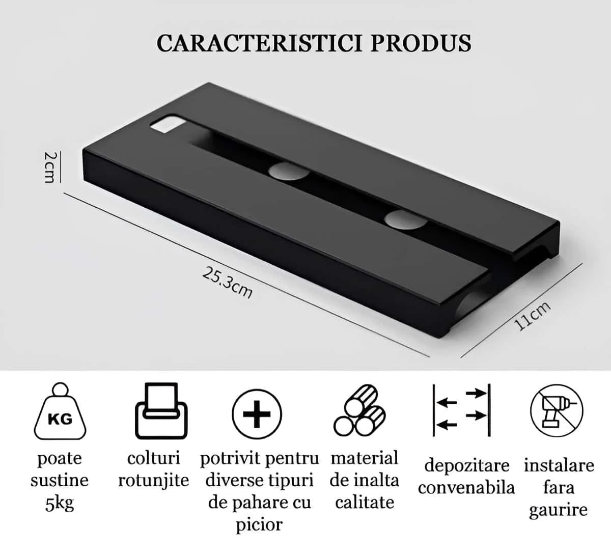 In poza sunt prezentate caracteristicile produsului: poate sustine 5kg, colturi rotunjite, potrivit pentru diverse tipuri de pahare cu picior, material de inalta calitate, depozitare convenabila, instalare fara gaurire. De asemenea marimea suportului: 25.3 cm x 11 cm.